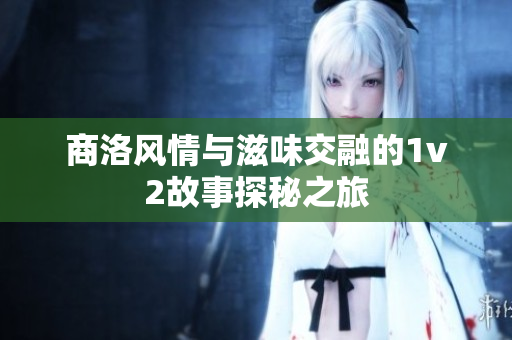 商洛风情与滋味交融的1v2故事探秘之旅