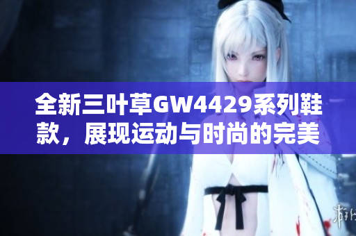 全新三叶草GW4429系列鞋款，展现运动与时尚的完美融合