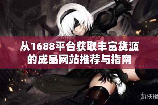 从1688平台获取丰富货源的成品网站推荐与指南