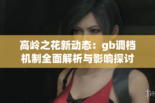 高岭之花新动态：gb调档机制全面解析与影响探讨