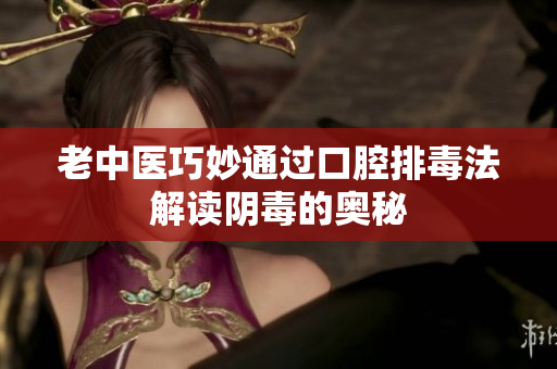老中医巧妙通过口腔排毒法解读阴毒的奥秘