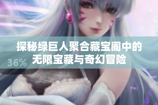 探秘绿巨人聚合藏宝阁中的无限宝藏与奇幻冒险