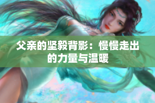 父亲的坚毅背影：慢慢走出的力量与温暖