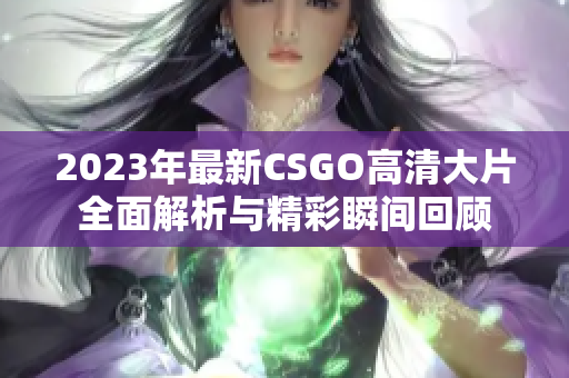 2023年最新CSGO高清大片全面解析与精彩瞬间回顾