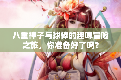 八重神子与球棒的趣味冒险之旅，你准备好了吗？