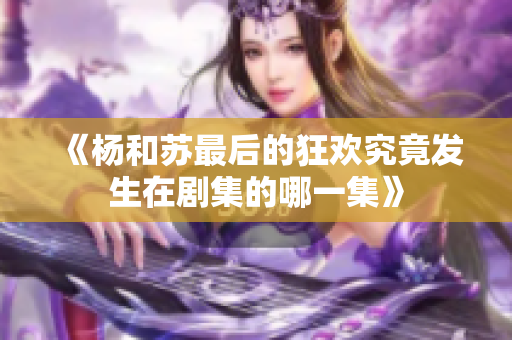 《杨和苏最后的狂欢究竟发生在剧集的哪一集》