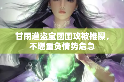 甘雨遭盗宝团围攻被推搡，不堪重负情势危急