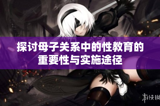 探讨母子关系中的性教育的重要性与实施途径
