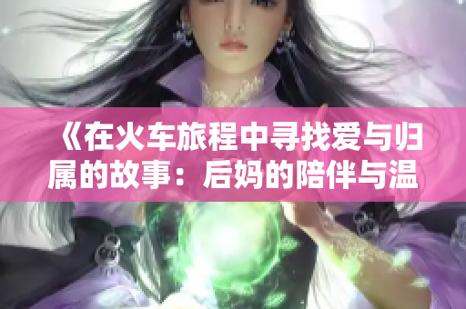 《在火车旅程中寻找爱与归属的故事：后妈的陪伴与温暖》