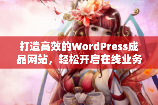 打造高效的WordPress成品网站，轻松开启在线业务之旅
