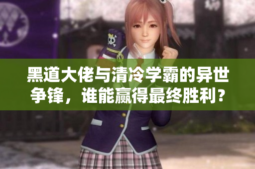 黑道大佬与清冷学霸的异世争锋，谁能赢得最终胜利？