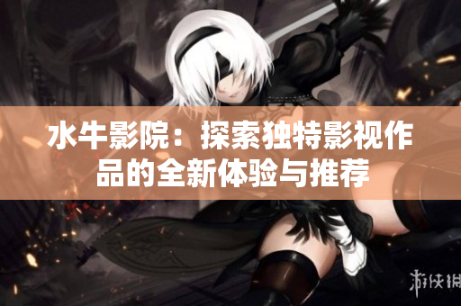 水牛影院：探索独特影视作品的全新体验与推荐