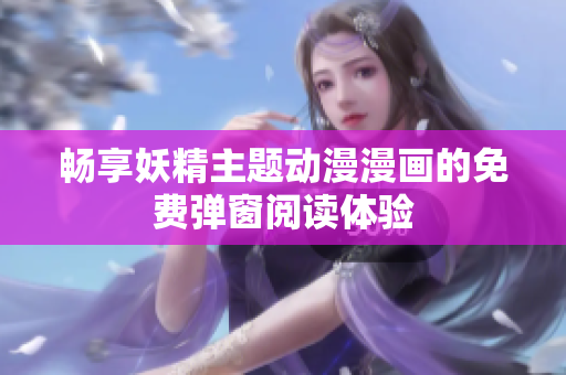 畅享妖精主题动漫漫画的免费弹窗阅读体验