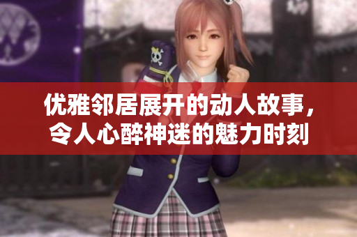 优雅邻居展开的动人故事，令人心醉神迷的魅力时刻