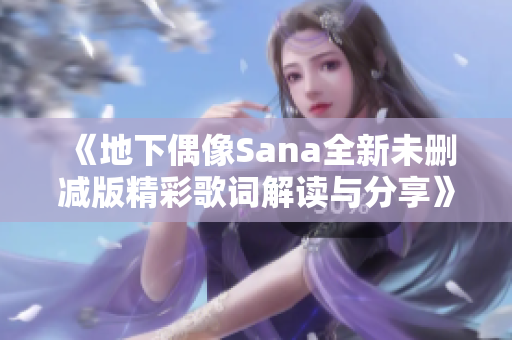 《地下偶像Sana全新未删减版精彩歌词解读与分享》