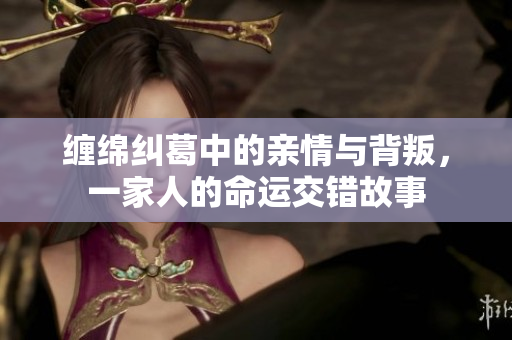 缠绵纠葛中的亲情与背叛，一家人的命运交错故事