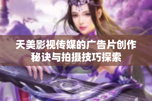 天美影视传媒的广告片创作秘诀与拍摄技巧探索