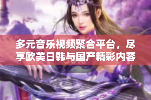 多元音乐视频聚合平台，尽享欧美日韩与国产精彩内容