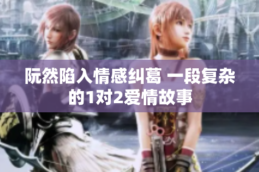 阮然陷入情感纠葛 一段复杂的1对2爱情故事