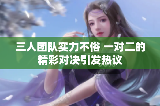 三人团队实力不俗 一对二的精彩对决引发热议