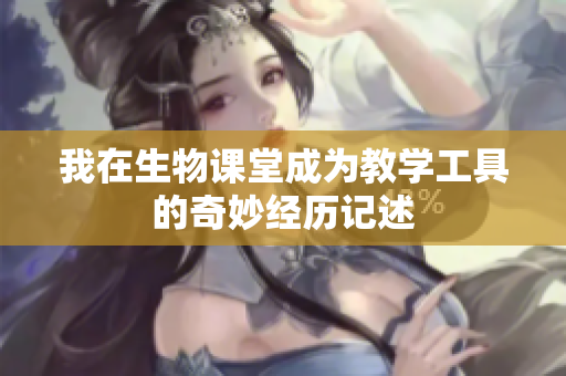 我在生物课堂成为教学工具的奇妙经历记述