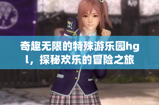 奇趣无限的特殊游乐园hgl，探秘欢乐的冒险之旅