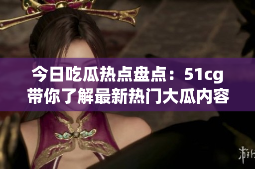 今日吃瓜热点盘点：51cg带你了解最新热门大瓜内容