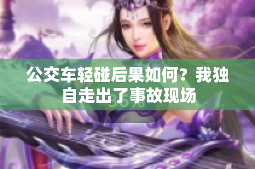 公交车轻碰后果如何？我独自走出了事故现场