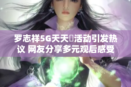 罗志祥5G天天奭活动引发热议 网友分享多元观后感受