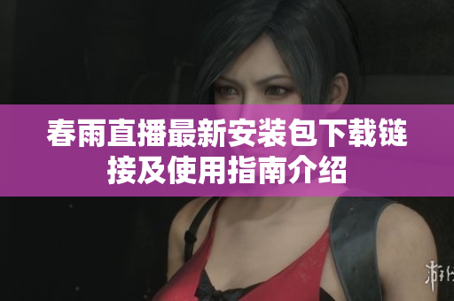 春雨直播最新安装包下载链接及使用指南介绍
