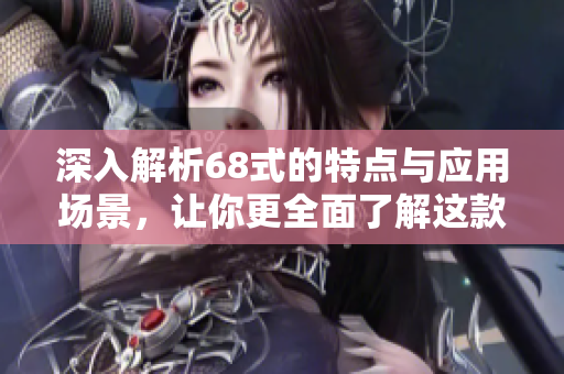 深入解析68式的特点与应用场景，让你更全面了解这款装备