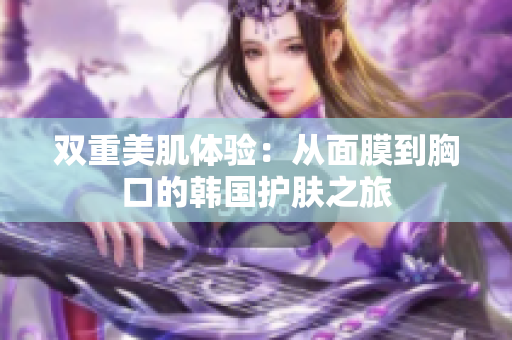 双重美肌体验：从面膜到胸口的韩国护肤之旅