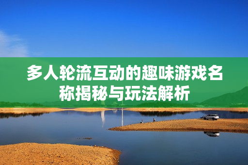 多人轮流互动的趣味游戏名称揭秘与玩法解析