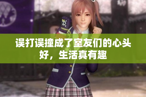 误打误撞成了室友们的心头好，生活真有趣