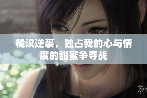 糙汉逆袭，独占我的心与情度的甜蜜争夺战