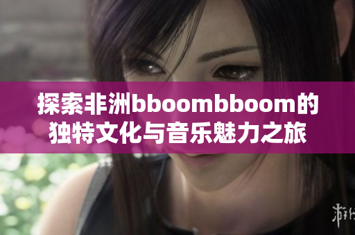 探索非洲bboombboom的独特文化与音乐魅力之旅