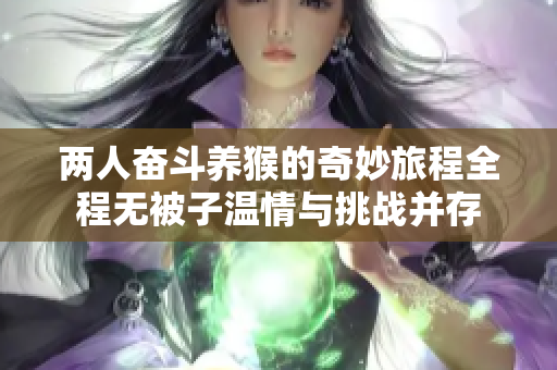 两人奋斗养猴的奇妙旅程全程无被子温情与挑战并存