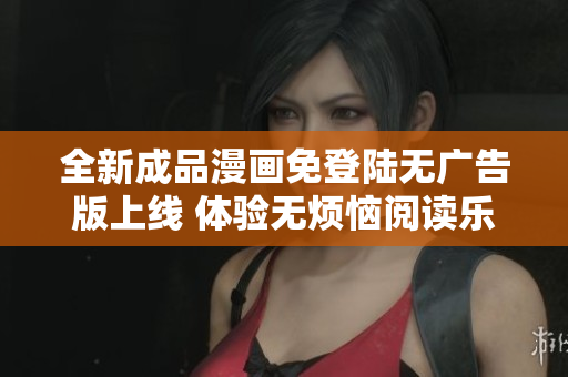 全新成品漫画免登陆无广告版上线 体验无烦恼阅读乐趣