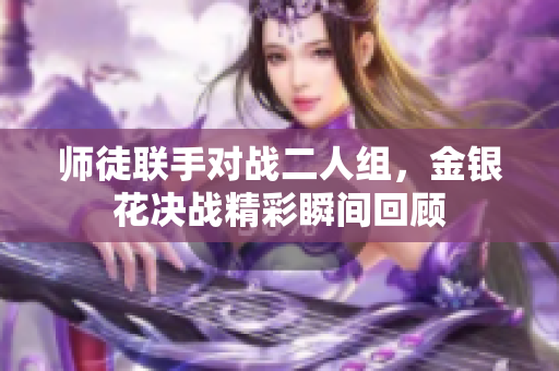 师徒联手对战二人组，金银花决战精彩瞬间回顾