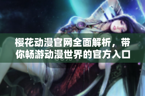 樱花动漫官网全面解析，带你畅游动漫世界的官方入口
