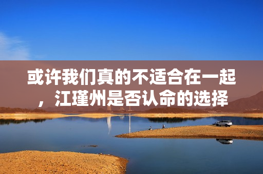 或许我们真的不适合在一起，江瑾州是否认命的选择