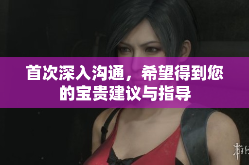 首次深入沟通，希望得到您的宝贵建议与指导