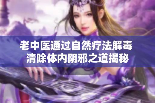 老中医通过自然疗法解毒 清除体内阴邪之道揭秘