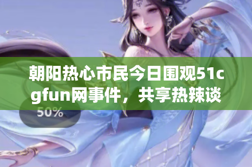 朝阳热心市民今日围观51cgfun网事件，共享热辣谈资