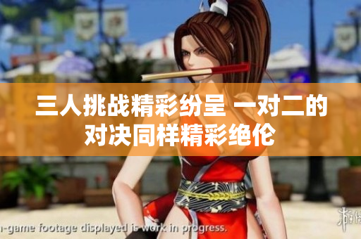 三人挑战精彩纷呈 一对二的对决同样精彩绝伦