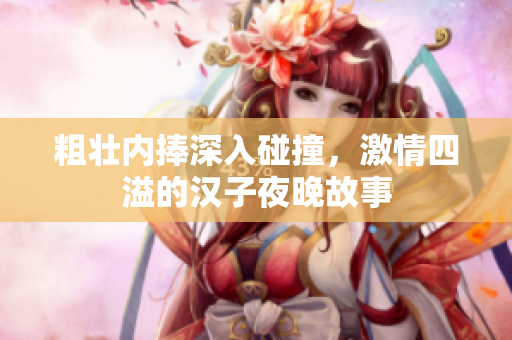 粗壮内捧深入碰撞，激情四溢的汉子夜晚故事