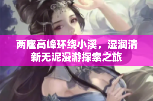 两座高峰环绕小溪，湿润清新无泥漫游探索之旅