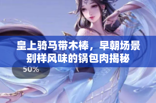皇上骑马带木棒，早朝场景别样风味的锅包肉揭秘