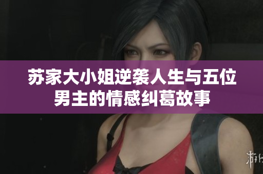 苏家大小姐逆袭人生与五位男主的情感纠葛故事
