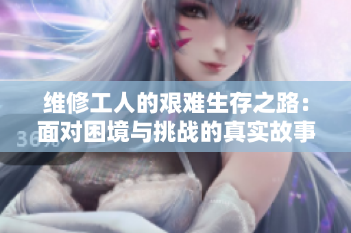 维修工人的艰难生存之路：面对困境与挑战的真实故事